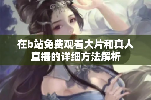 在b站免费观看大片和真人直播的详细方法解析
