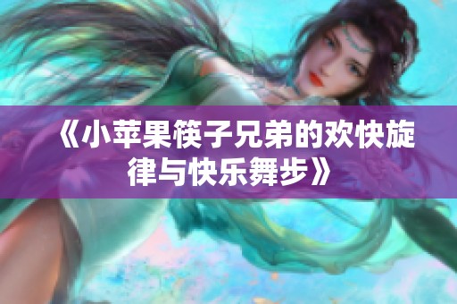 《小苹果筷子兄弟的欢快旋律与快乐舞步》