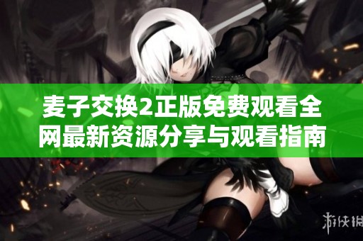 麦子交换2正版免费观看全网最新资源分享与观看指南