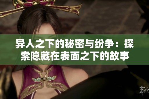异人之下的秘密与纷争：探索隐藏在表面之下的故事