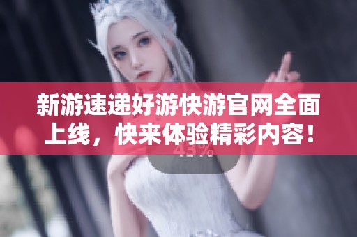新游速递好游快游官网全面上线，快来体验精彩内容！