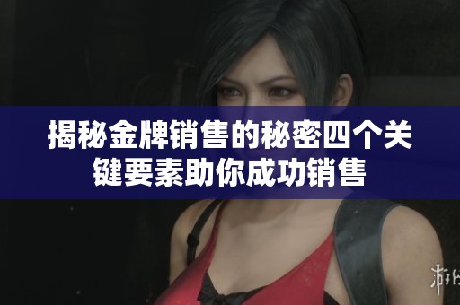 揭秘金牌销售的秘密四个关键要素助你成功销售