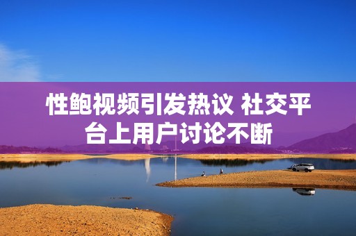 性鲍视频引发热议 社交平台上用户讨论不断