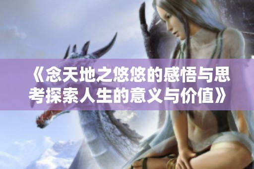 《念天地之悠悠的感悟与思考探索人生的意义与价值》