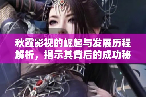 秋霞影视的崛起与发展历程解析，揭示其背后的成功秘诀