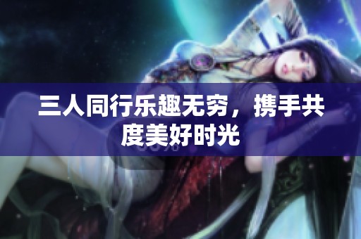 三人同行乐趣无穷，携手共度美好时光