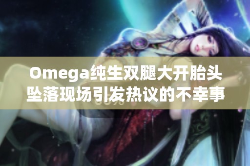Omega纯生双腿大开胎头坠落现场引发热议的不幸事故