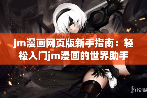 jm漫画网页版新手指南：轻松入门jm漫画的世界助手