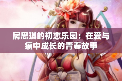 房思琪的初恋乐园：在爱与痛中成长的青春故事