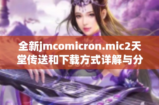 全新jmcomicron.mic2天堂传送和下载方式详解与分享
