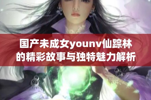 国产未成女younv仙踪林的精彩故事与独特魅力解析