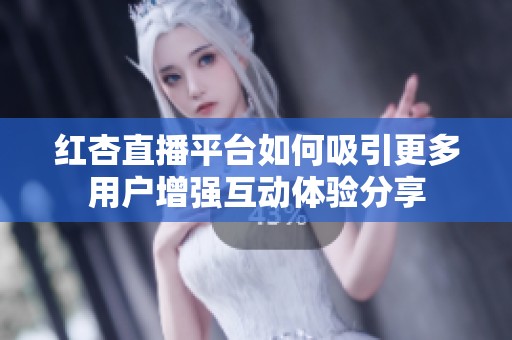 红杏直播平台如何吸引更多用户增强互动体验分享
