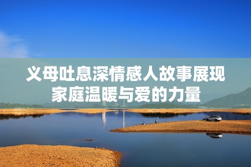 义母吐息深情感人故事展现家庭温暖与爱的力量