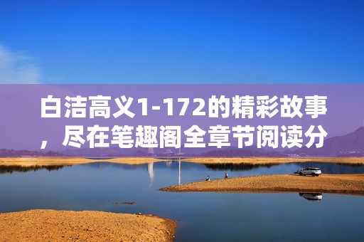 白洁高义1-172的精彩故事，尽在笔趣阁全章节阅读分享
