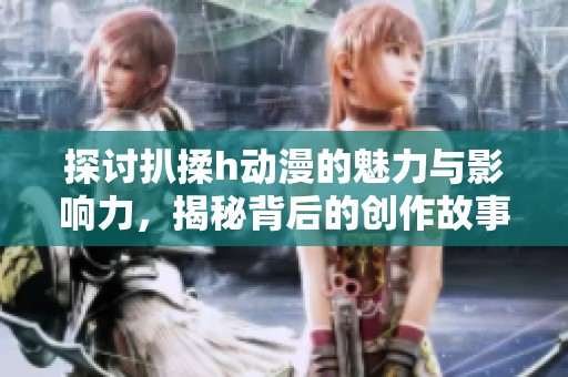 探讨扒揉h动漫的魅力与影响力，揭秘背后的创作故事