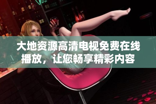 大地资源高清电视免费在线播放，让您畅享精彩内容