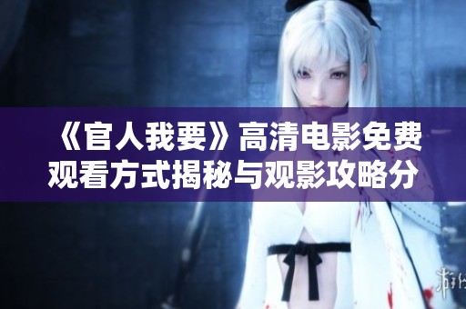 《官人我要》高清电影免费观看方式揭秘与观影攻略分享