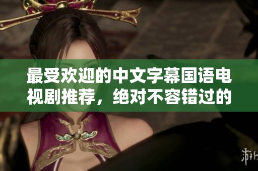 最受欢迎的中文字幕国语电视剧推荐，绝对不容错过的精彩佳作