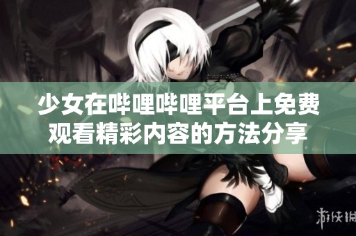 少女在哔哩哔哩平台上免费观看精彩内容的方法分享