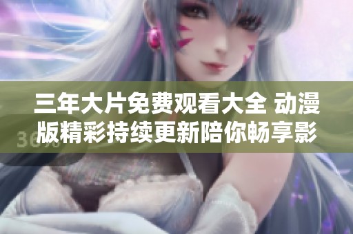 三年大片免费观看大全 动漫版精彩持续更新陪你畅享影院体验