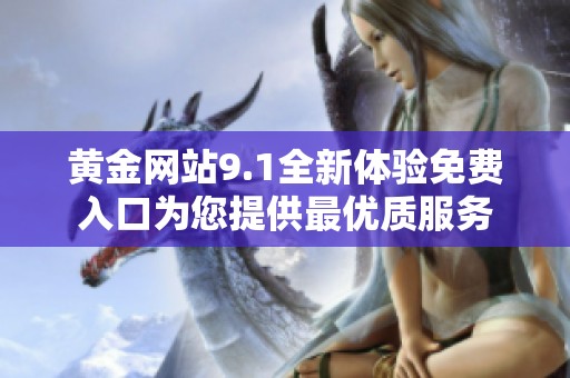 黄金网站9.1全新体验免费入口为您提供最优质服务