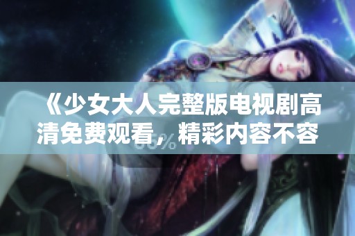 《少女大人完整版电视剧高清免费观看，精彩内容不容错过》
