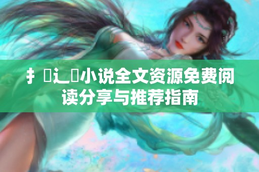 扌臿辶畐小说全文资源免费阅读分享与推荐指南