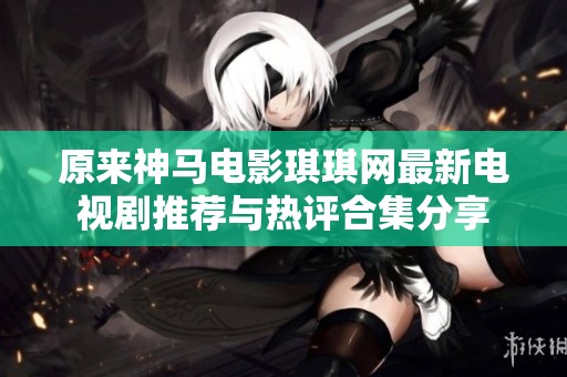 原来神马电影琪琪网最新电视剧推荐与热评合集分享