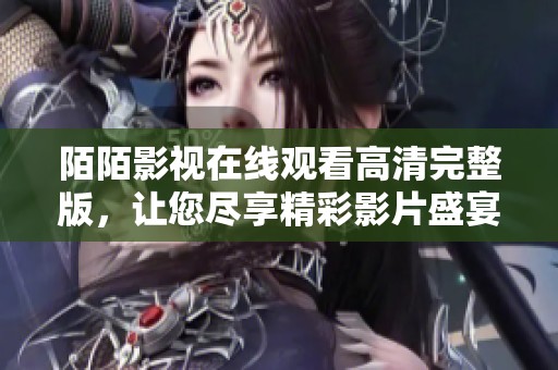 陌陌影视在线观看高清完整版，让您尽享精彩影片盛宴