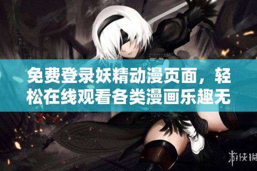 免费登录妖精动漫页面，轻松在线观看各类漫画乐趣无穷
