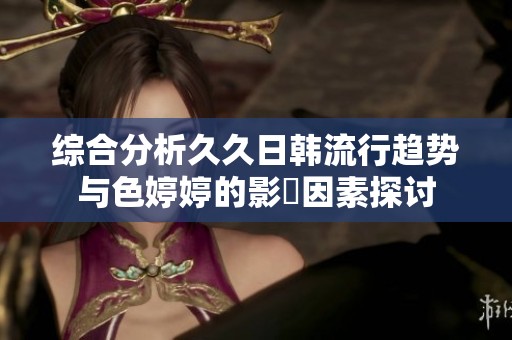 综合分析久久日韩流行趋势与色婷婷的影響因素探讨