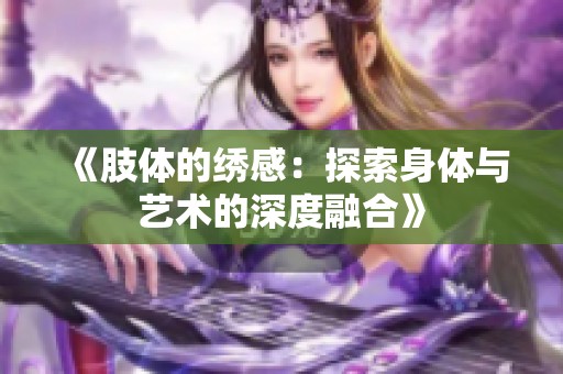 《肢体的绣感：探索身体与艺术的深度融合》
