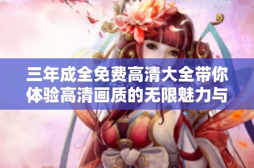 三年成全免费高清大全带你体验高清画质的无限魅力与精彩内容