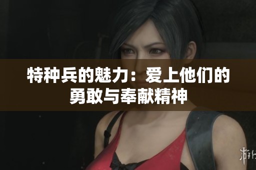 特种兵的魅力：爱上他们的勇敢与奉献精神