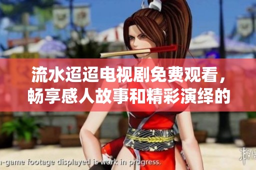 流水迢迢电视剧免费观看，畅享感人故事和精彩演绎的最佳选择