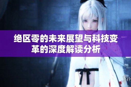 绝区零的未来展望与科技变革的深度解读分析
