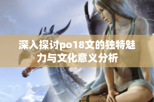 深入探讨po18文的独特魅力与文化意义分析