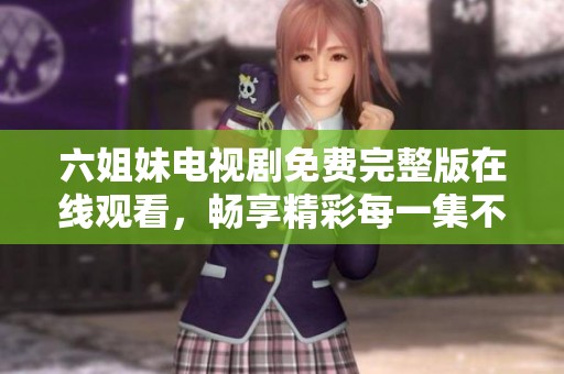 六姐妹电视剧免费完整版在线观看，畅享精彩每一集不容错过