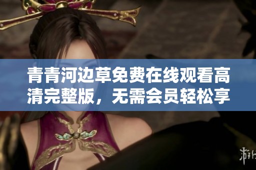 青青河边草免费在线观看高清完整版，无需会员轻松享受！