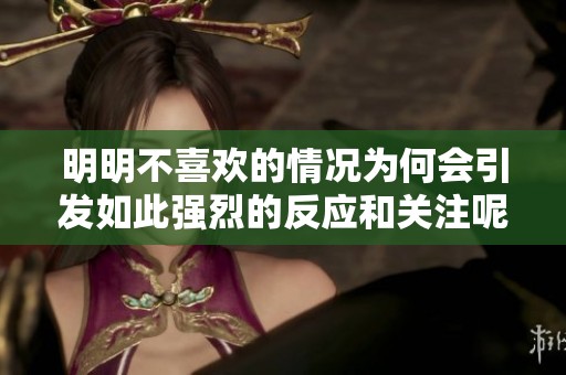 明明不喜欢的情况为何会引发如此强烈的反应和关注呢