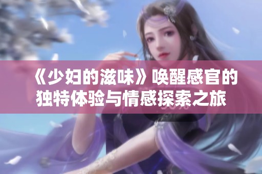 《少妇的滋味》唤醒感官的独特体验与情感探索之旅
