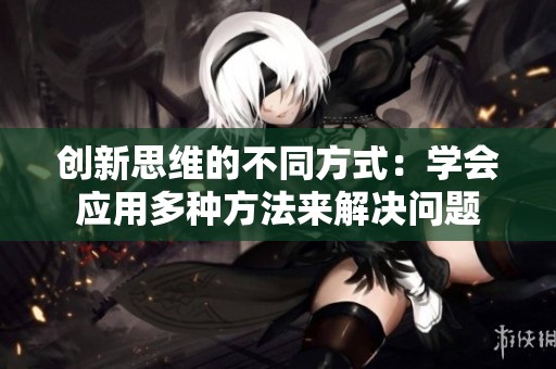 创新思维的不同方式：学会应用多种方法来解决问题