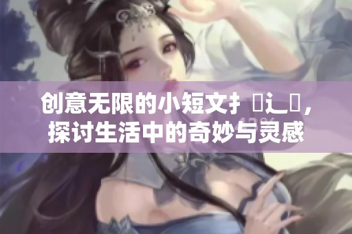 创意无限的小短文扌臿辶畐，探讨生活中的奇妙与灵感