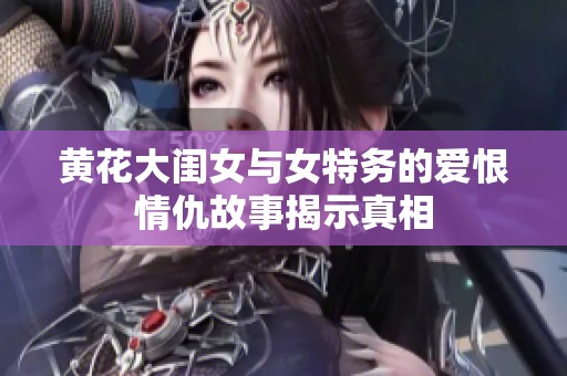 黄花大闺女与女特务的爱恨情仇故事揭示真相