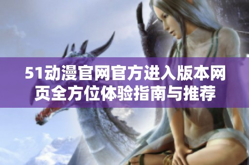 51动漫官网官方进入版本网页全方位体验指南与推荐