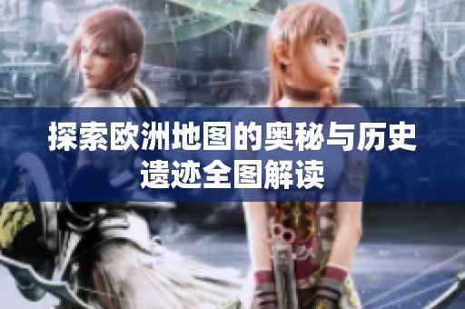 探索欧洲地图的奥秘与历史遗迹全图解读