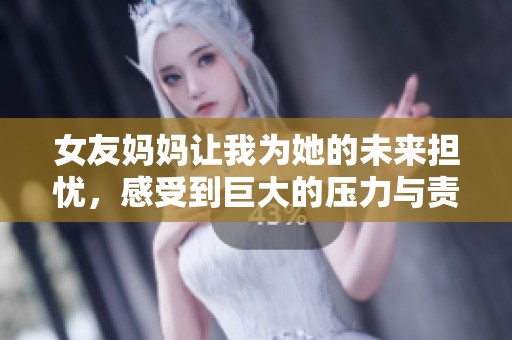 女友妈妈让我为她的未来担忧，感受到巨大的压力与责任