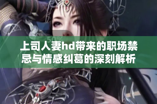 上司人妻hd带来的职场禁忌与情感纠葛的深刻解析