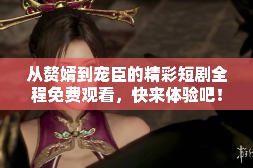 从赘婿到宠臣的精彩短剧全程免费观看，快来体验吧！