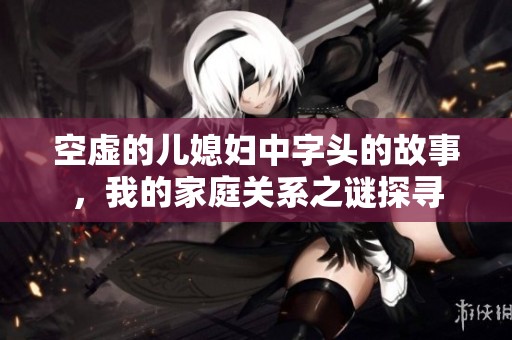 空虚的儿媳妇中字头的故事，我的家庭关系之谜探寻